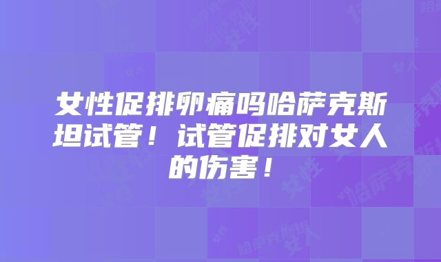 女性促排卵痛吗哈萨克斯坦试管!试管促排对女人的伤害!
