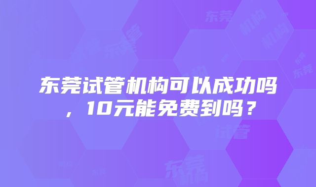 东莞试管机构可以成功吗,10元能免费到吗?