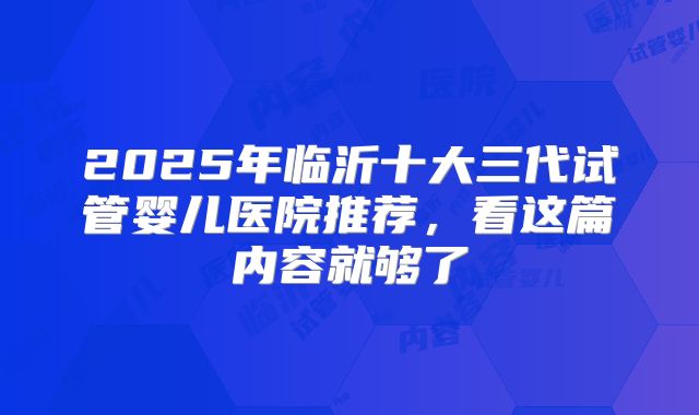 2025年临沂十大三代试管婴儿医院推荐,看这篇内容就够了