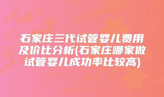 石家庄三代试管婴儿费用及价比分析(石家庄哪家做试管婴儿成功率比较高)