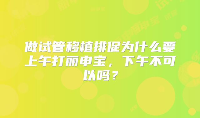 做试管移植排促为什么要上午打丽申宝,下午不可以吗?