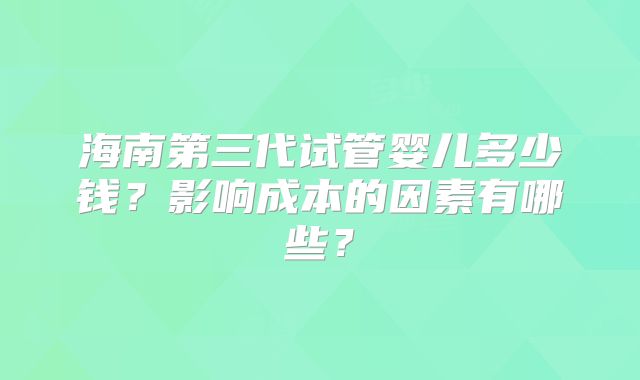 海南第三代试管婴儿多少钱?影响成本的因素有哪些?