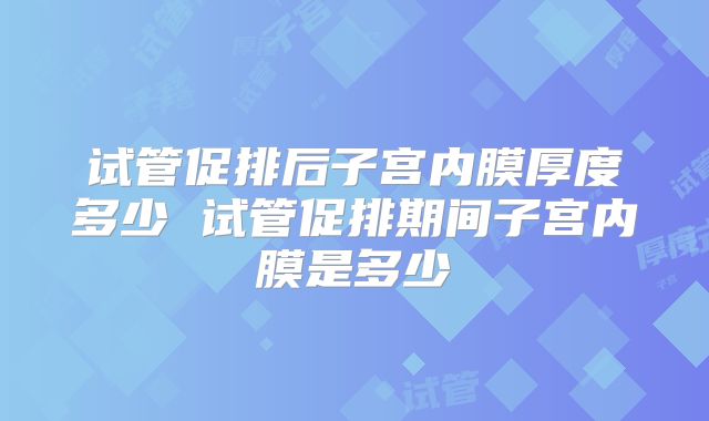试管促排后子宫内膜厚度多少 试管促排期间子宫内膜是多少
