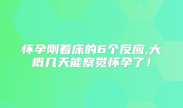 怀孕刚着床的6个反应,大概几天能察觉怀孕了!