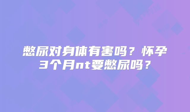 憋尿对身体有害吗?怀孕3个月nt要憋尿吗?
