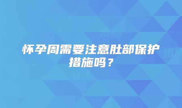 怀孕周需要注意肚部保护措施吗？