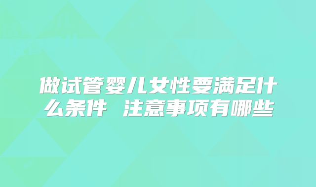 做试管婴儿女性要满足什么条件 注意事项有哪些