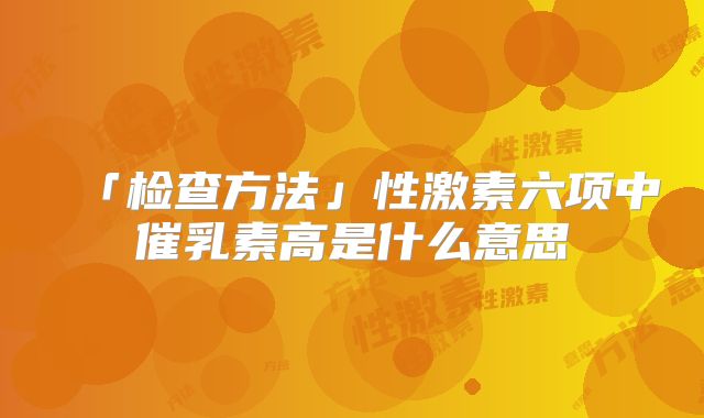 「检查方法」性激素六项中催乳素高是什么意思
