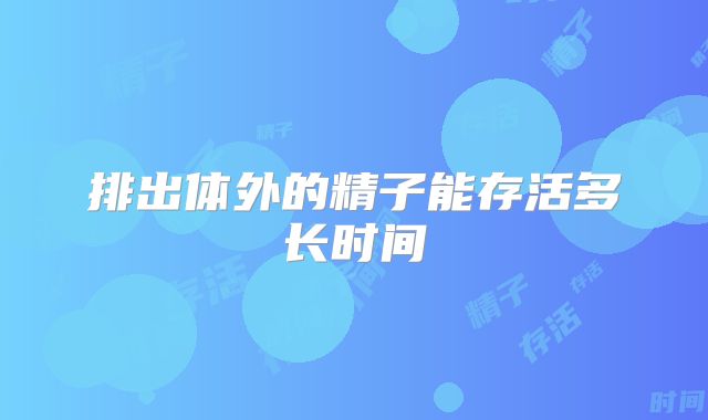 排出体外的精子能存活多长时间