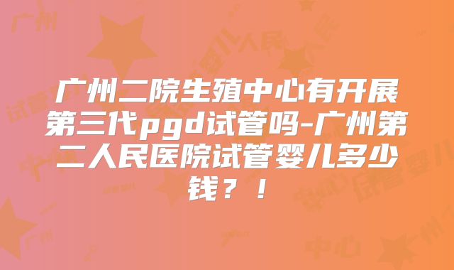 广州二院生殖中心有开展第三代pgd试管吗-广州第二人民医院试管婴儿多少钱？！