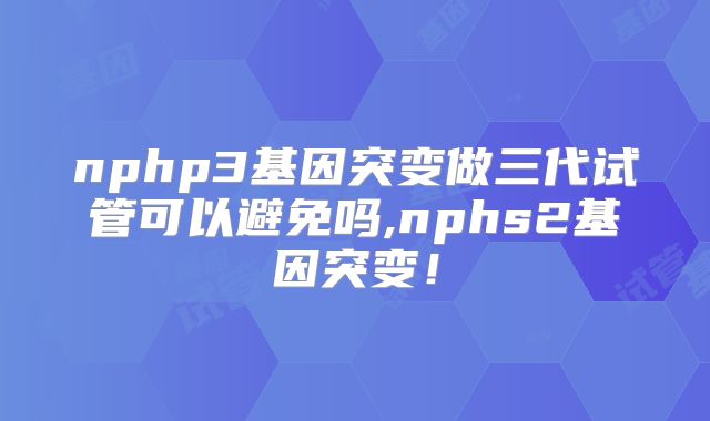 nphp3基因突变做三代试管可以避免吗,nphs2基因突变！