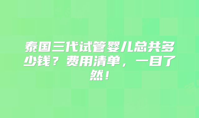 泰国三代试管婴儿总共多少钱？费用清单，一目了然！