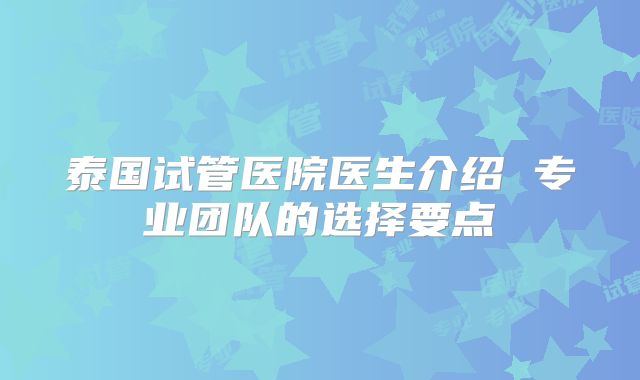 泰国试管医院医生介绍 专业团队的选择要点