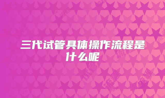 三代试管具体操作流程是什么呢
