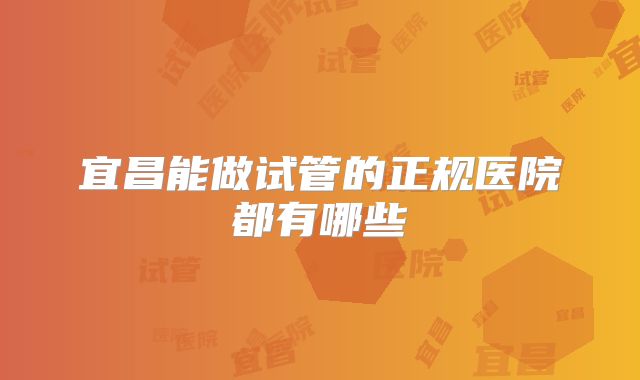 宜昌能做试管的正规医院都有哪些
