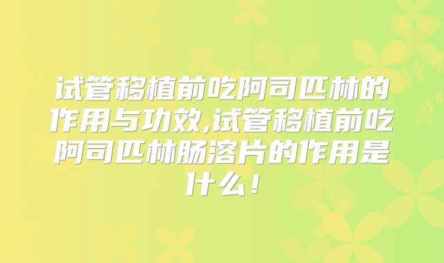 试管移植前吃阿司匹林的作用与功效,试管移植前吃阿司匹林肠溶片的作用是什么!