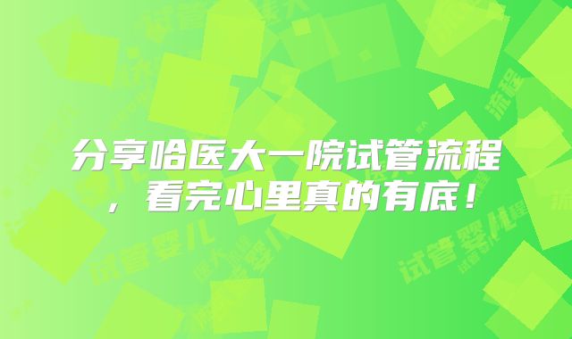 分享哈医大一院试管流程，看完心里真的有底！