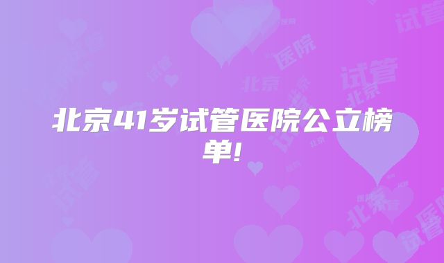 北京41岁试管医院公立榜单!