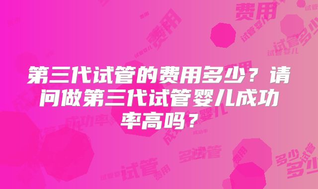 第三代试管的费用多少?请问做第三代试管婴儿成功率高吗?