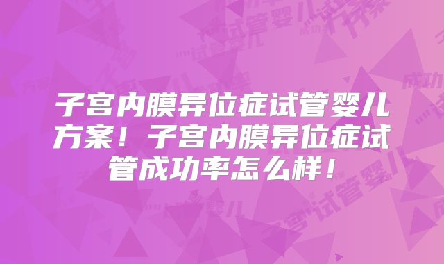 子宫内膜异位症试管婴儿方案!子宫内膜异位症试管成功率怎么样!