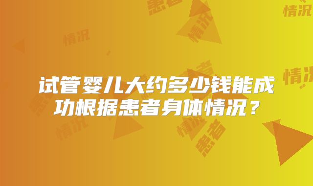 试管婴儿大约多少钱能成功根据患者身体情况?