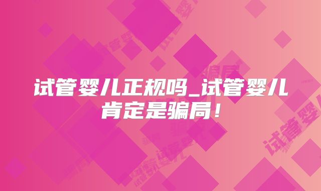试管婴儿正规吗_试管婴儿肯定是骗局!