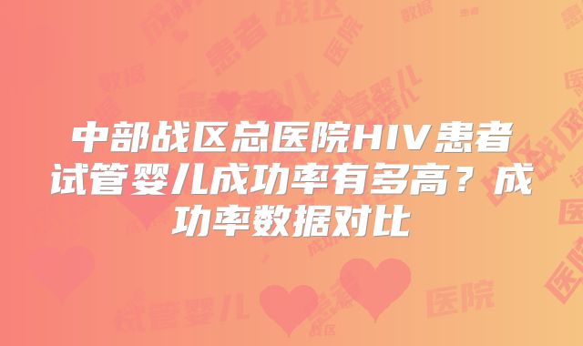 中部战区总医院HIV患者试管婴儿成功率有多高?成功率数据对比