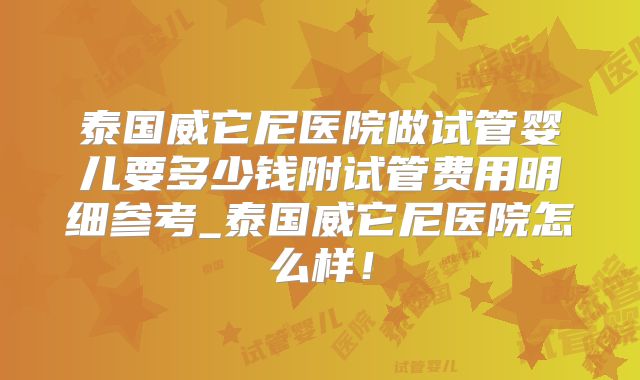泰国威它尼医院做试管婴儿要多少钱附试管费用明细参考_泰国威它尼医院怎么样！
