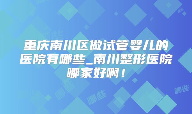 重庆南川区做试管婴儿的医院有哪些_南川整形医院哪家好啊！