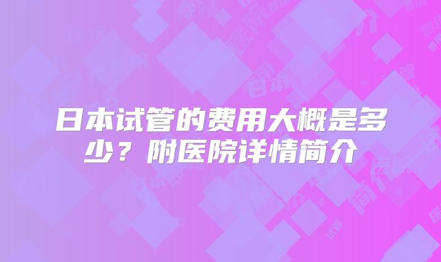 日本试管的费用大概是多少？附医院详情简介