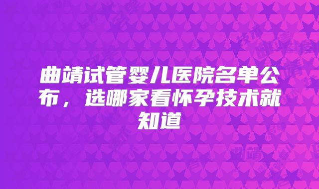 曲靖试管婴儿医院名单公布,选哪家看怀孕技术就知道