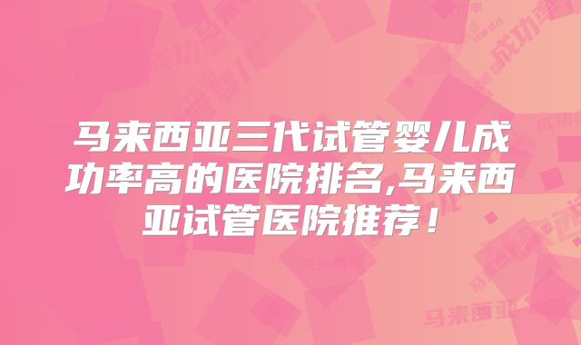 马来西亚三代试管婴儿成功率高的医院排名,马来西亚试管医院推荐！