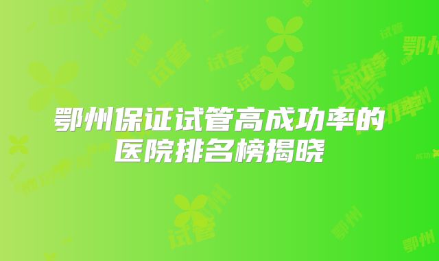鄂州保证试管高成功率的医院排名榜揭晓