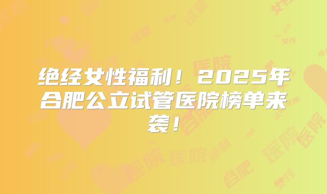 绝经女性福利！2025年合肥公立试管医院榜单来袭！