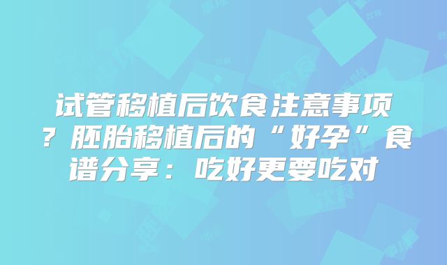 试管移植后饮食注意事项?胚胎移植后的“好孕”食谱分享:吃好更要吃对