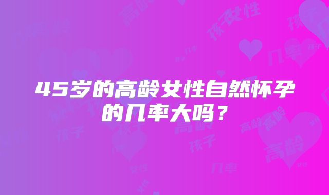 45岁的高龄女性自然怀孕的几率大吗？