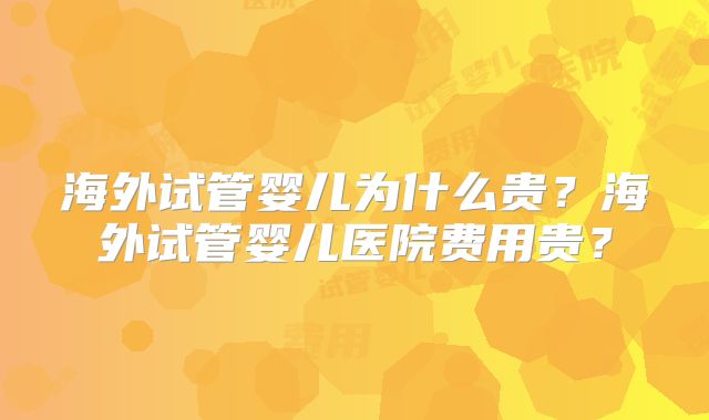 海外试管婴儿为什么贵？海外试管婴儿医院费用贵？