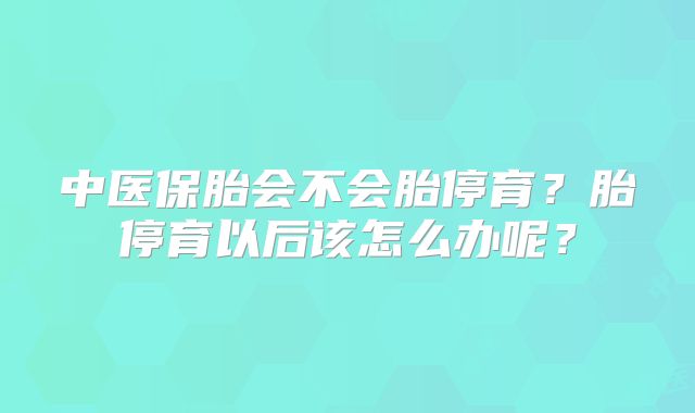 中医保胎会不会胎停育？胎停育以后该怎么办呢？