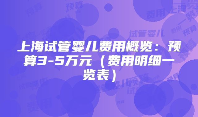 上海试管婴儿费用概览：预算3-5万元（费用明细一览表）