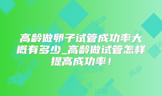 高龄做卵子试管成功率大概有多少_高龄做试管怎样提高成功率！