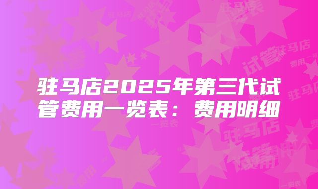 驻马店2025年第三代试管费用一览表:费用明细
