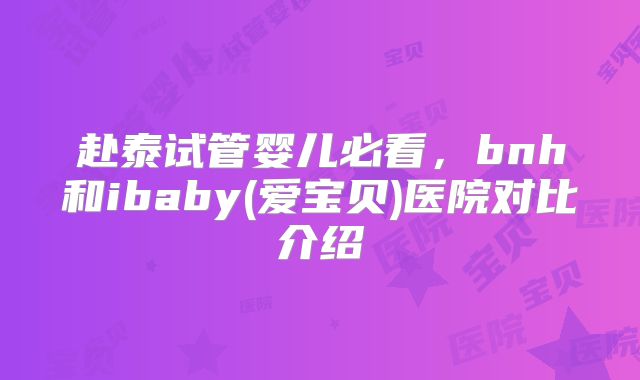 赴泰试管婴儿必看，bnh和ibaby(爱宝贝)医院对比介绍