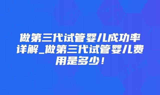 做第三代试管婴儿成功率详解_做第三代试管婴儿费用是多少!