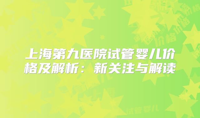上海第九医院试管婴儿价格及解析：新关注与解读