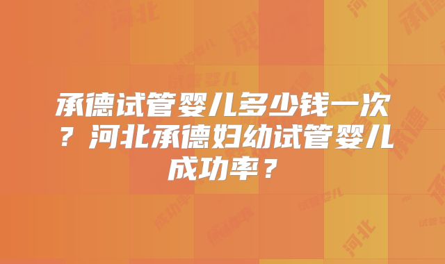 承德试管婴儿多少钱一次？河北承德妇幼试管婴儿成功率？