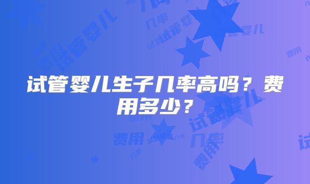 试管婴儿生子几率高吗？费用多少？