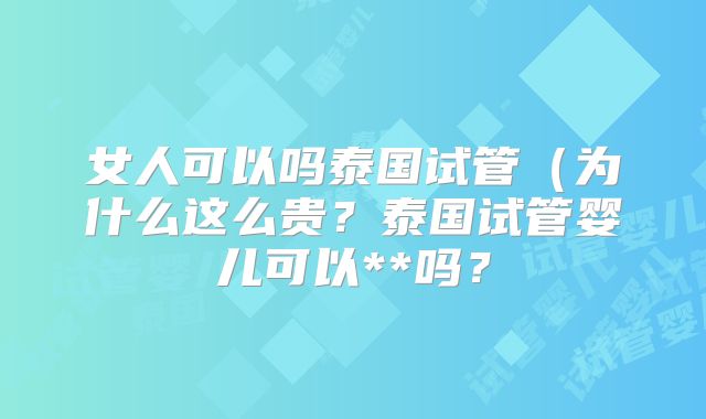 女人可以吗泰国试管(为什么这么贵?泰国试管婴儿可以**吗?
