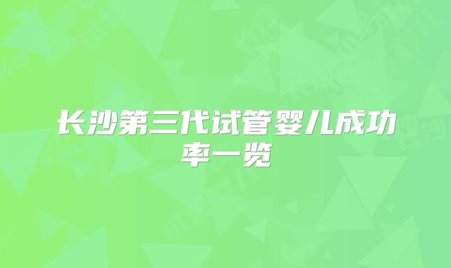 长沙第三代试管婴儿成功率一览