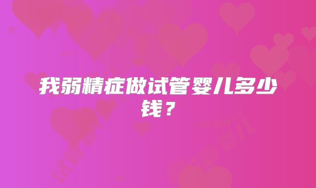 我弱精症做试管婴儿多少钱？