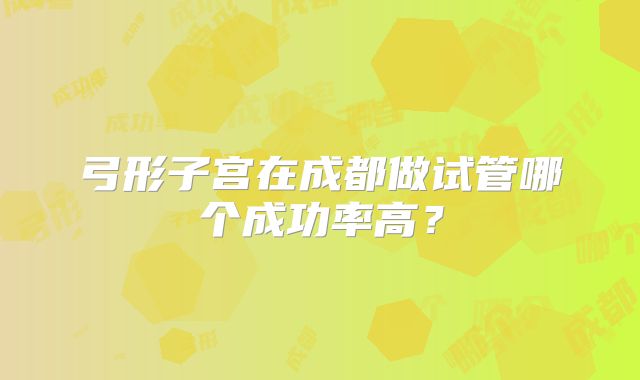 弓形子宫在成都做试管哪个成功率高?